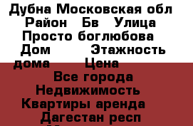 Дубна Московская обл › Район ­ Бв › Улица ­ Просто боглюбова › Дом ­ 45 › Этажность дома ­ 9 › Цена ­ 30 000 - Все города Недвижимость » Квартиры аренда   . Дагестан респ.,Махачкала г.